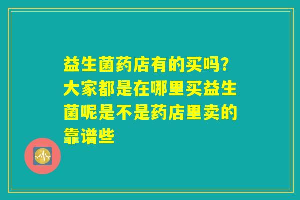 益生菌药店有的买吗?大家都是在哪里买益生菌呢是不是药店里卖的靠谱些 益生菌药店有的买吗?大家都是在哪里买益生菌呢是不是药店里卖的靠谱些