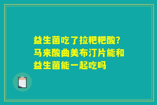 详细阅读:益生菌吃了拉粑粑酸?马来酸曲美布汀片能和益生菌能一起吃吗 益生菌吃了拉粑粑酸?马来酸曲美布汀片能和益生菌能一起吃吗