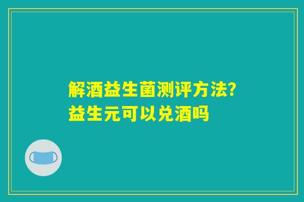 详细阅读:解酒益生菌测评方法?益生元可以兑酒吗 解酒益生菌测评方法?益生元可以兑酒吗
