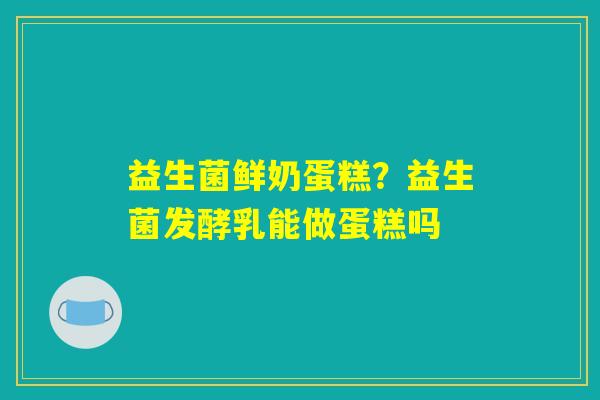 详细阅读:益生菌鲜奶蛋糕?益生菌发酵乳能做蛋糕吗 益生菌鲜奶蛋糕?益生菌发酵乳能做蛋糕吗