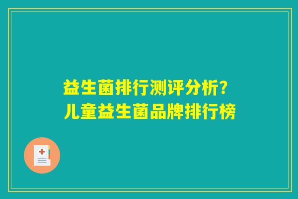 益生菌排行测评分析?儿童益生菌品牌排行榜 益生菌排行测评分析?儿童益生菌品牌排行榜