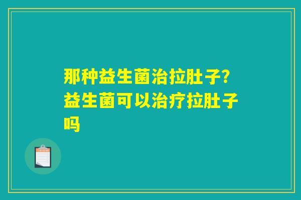 详细阅读:那种益生菌治拉肚子?益生菌可以治疗拉肚子吗 那种益生菌治拉肚子?益生菌可以治疗拉肚子吗