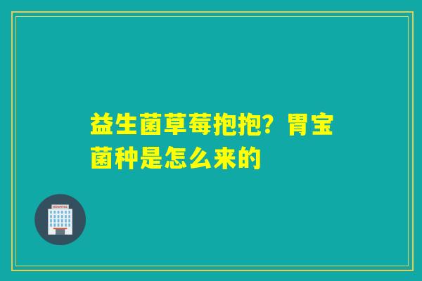 益生菌草莓抱抱？胃宝菌种是怎么来的