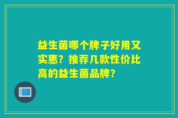 益生菌哪个牌子好用又实惠?推荐几款性价比高的益生菌品牌? 益生菌哪个牌子好用又实惠?推荐几款性价比高的益生菌品牌?