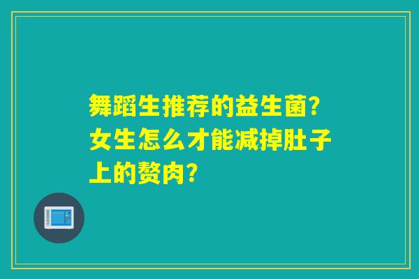 详细阅读:舞蹈生推荐的益生菌?女生怎么才能减掉肚子上的赘肉? 舞蹈生推荐的益生菌?女生怎么才能减掉肚子上的赘肉?