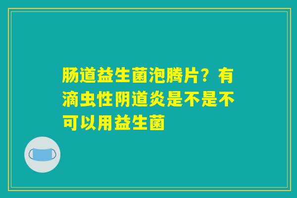 肠道益生菌泡腾片？有滴虫性阴道炎是不是不可以用益生菌