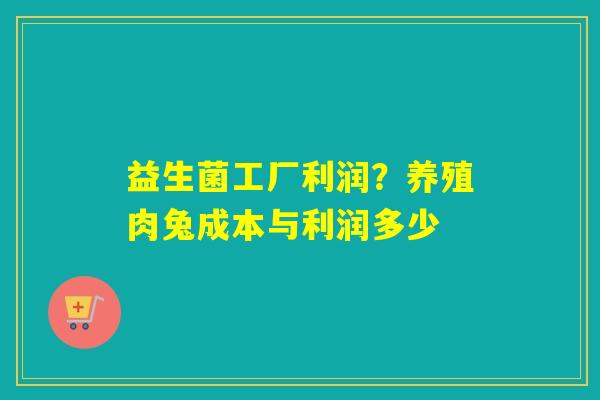 详细阅读:益生菌工厂利润?养殖肉兔成本与利润多少 益生菌工厂利润?养殖肉兔成本与利润多少