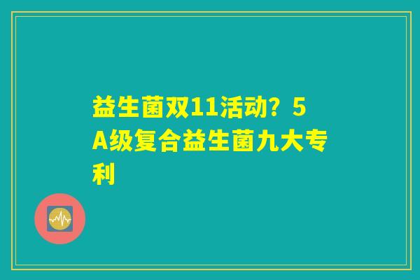 益生菌双11活动?5A级复合益生菌九大专利 益生菌双11活动?5A级复合益生菌九大专利