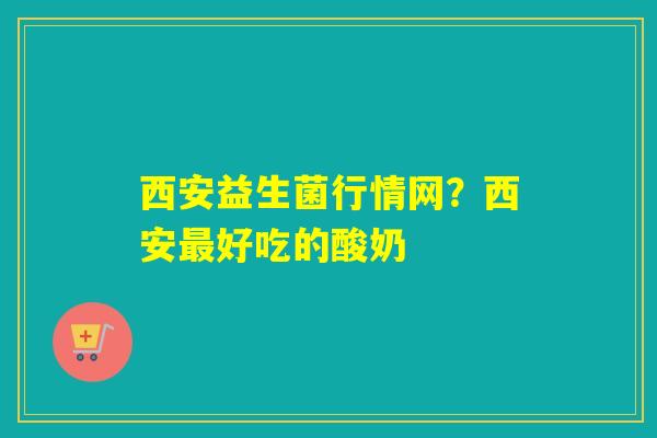 详细阅读:西安益生菌行情网?西安最好吃的酸奶 西安益生菌行情网?西安最好吃的酸奶
