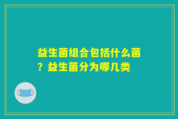 详细阅读:益生菌组合包括什么菌?益生菌分为哪几类 益生菌组合包括什么菌?益生菌分为哪几类