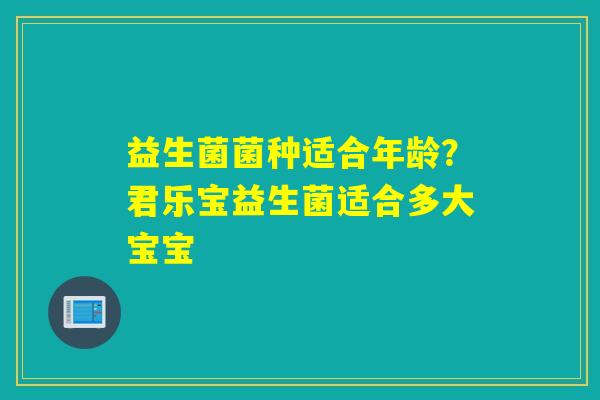 益生菌菌种适合年龄?君乐宝益生菌适合多大宝宝 益生菌菌种适合年龄?君乐宝益生菌适合多大宝宝