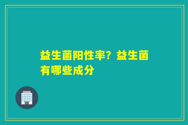 益生菌阳性率？益生菌有哪些成分