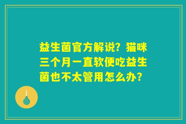益生菌官方解说?猫咪三个月一直软便吃益生菌也不太管用怎么办? 益生菌官方解说?猫咪三个月一直软便吃益生菌也不太管用怎么办?