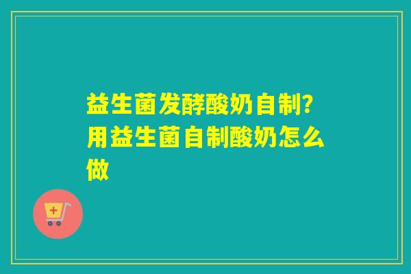 详细阅读:益生菌发酵酸奶自制?用益生菌自制酸奶怎么做 益生菌发酵酸奶自制?用益生菌自制酸奶怎么做