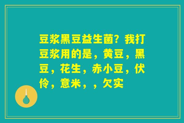 豆浆黑豆益生菌？我打豆浆用的是，黄豆，黑豆，花生，赤小豆，伏伶，意米，，欠实