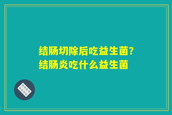 结肠切除后吃益生菌？结肠炎吃什么益生菌