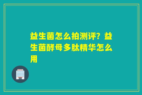 详细阅读:益生菌怎么拍测评?益生菌酵母多肽精华怎么用 益生菌怎么拍测评?益生菌酵母多肽精华怎么用