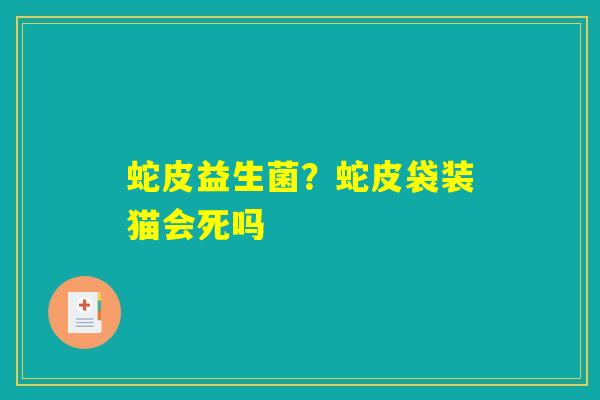 详细阅读:蛇皮益生菌?蛇皮袋装猫会死吗 蛇皮益生菌?蛇皮袋装猫会死吗