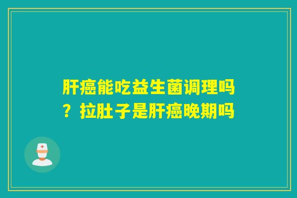 详细阅读:肝癌能吃益生菌调理吗?拉肚子是肝癌晚期吗 肝癌能吃益生菌调理吗?拉肚子是肝癌晚期吗