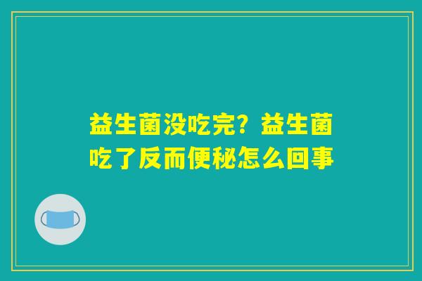 详细阅读:益生菌没吃完?益生菌吃了反而便秘怎么回事 益生菌没吃完?益生菌吃了反而便秘怎么回事