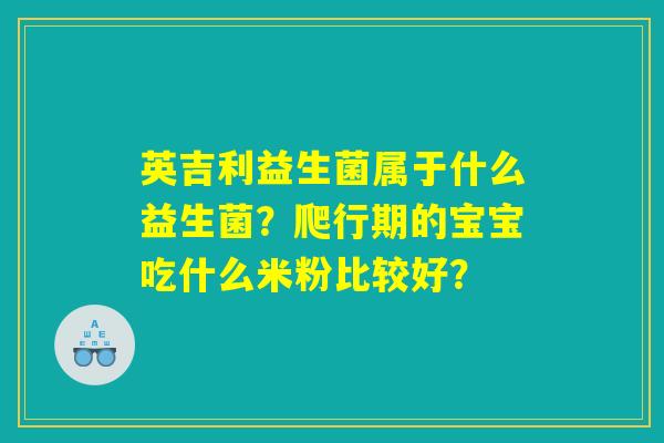 英吉利益生菌属于什么益生菌?爬行期的宝宝吃什么米粉比较好? 英吉利益生菌属于什么益生菌?爬行期的宝宝吃什么米粉比较好?