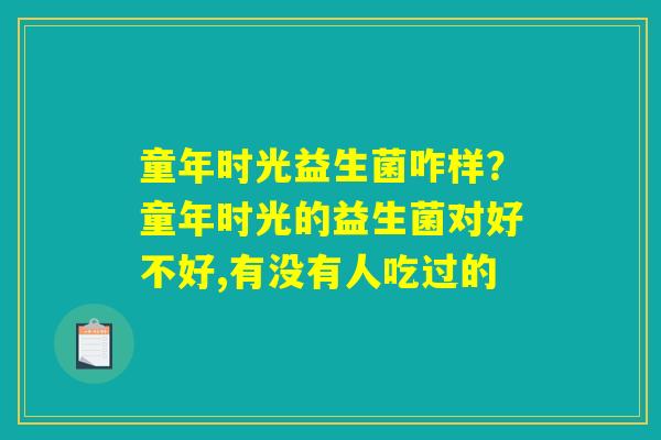 详细阅读:童年时光益生菌咋样?童年时光的益生菌对好不好,有没有人吃过的 童年时光益生菌咋样?童年时光的益生菌对好不好,有没有人吃过的
