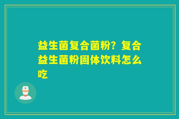 详细阅读:益生菌复合菌粉?复合益生菌粉固体饮料怎么吃 益生菌复合菌粉?复合益生菌粉固体饮料怎么吃