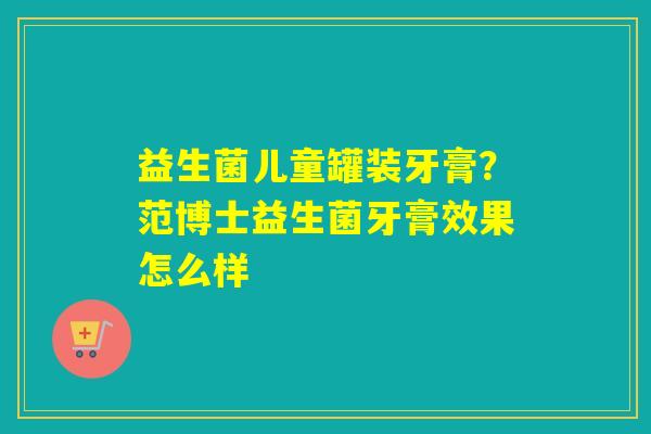 益生菌儿童罐装牙膏?范博士益生菌牙膏效果怎么样 益生菌儿童罐装牙膏?范博士益生菌牙膏效果怎么样