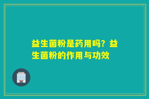益生菌粉是药用吗？益生菌粉的作用与功效