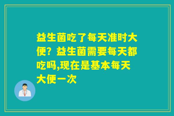 益生菌吃了每天准时大便？益生菌需要每天都吃吗,现在是基本每天大便一次