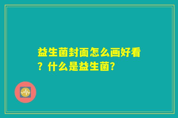 益生菌封面怎么画好看?什么是益生菌? 益生菌封面怎么画好看?什么是益生菌?