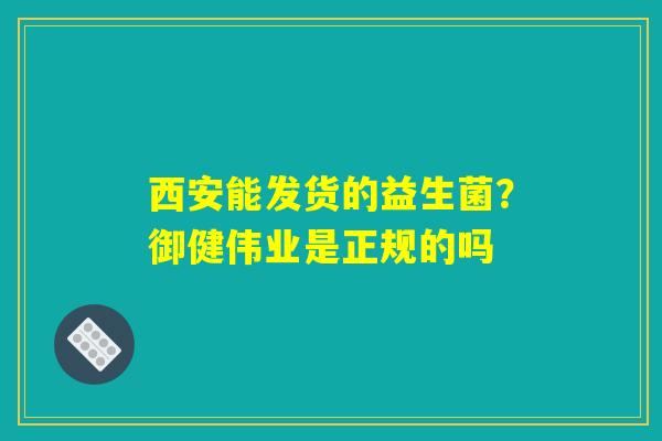 西安能发货的益生菌?御健伟业是正规的吗 西安能发货的益生菌?御健伟业是正规的吗