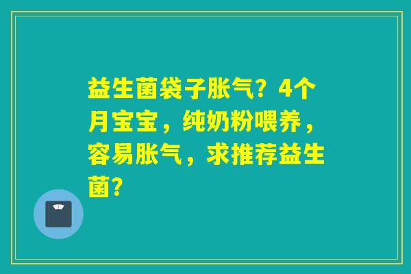 详细阅读:益生菌袋子胀气?4个月宝宝,纯奶粉喂养,容易胀气,求推荐益生菌? 益生菌袋子胀气?4个月宝宝,纯奶粉喂养,容易胀气,求推荐益生菌?