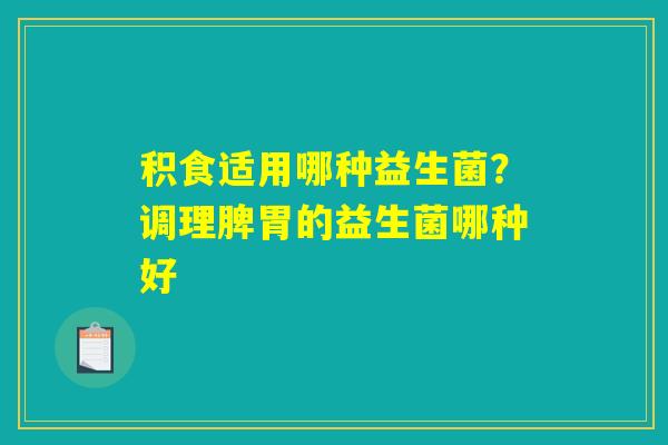 详细阅读:积食适用哪种益生菌?调理脾胃的益生菌哪种好 积食适用哪种益生菌?调理脾胃的益生菌哪种好
