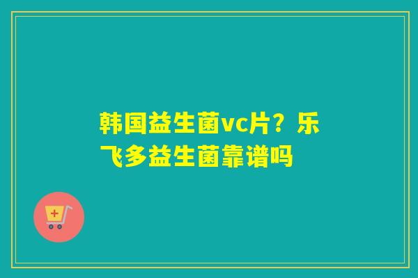 详细阅读:韩国益生菌vc片?乐飞多益生菌靠谱吗 韩国益生菌vc片?乐飞多益生菌靠谱吗