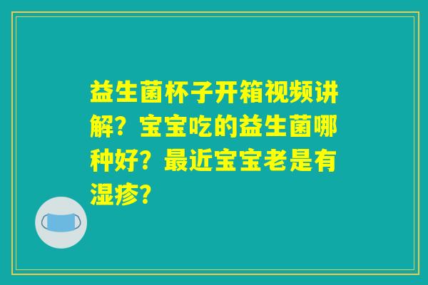 详细阅读:益生菌杯子开箱视频讲解?宝宝吃的益生菌哪种好?最近宝宝老是有湿疹? 益生菌杯子开箱视频讲解?宝宝吃的益生菌哪种好?最近宝宝老是有湿疹?