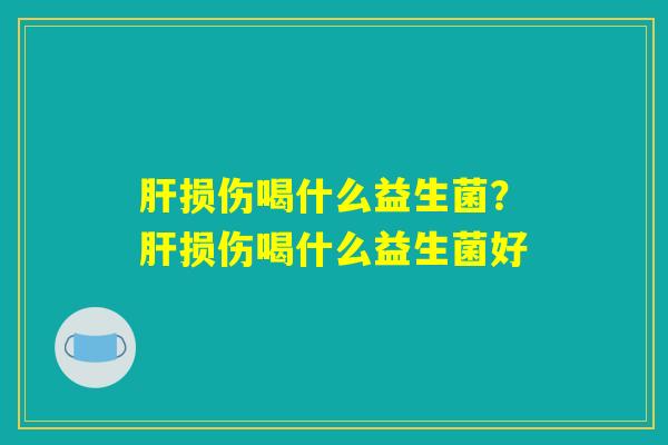 肝损伤喝什么益生菌？肝损伤喝什么益生菌好