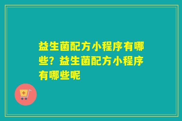 益生菌配方小程序有哪些？益生菌配方小程序有哪些呢