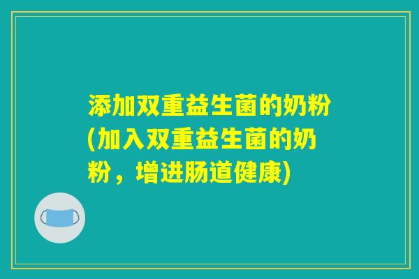 添加双重益生菌的奶粉(加入双重益生菌的奶粉，增进肠道健康)