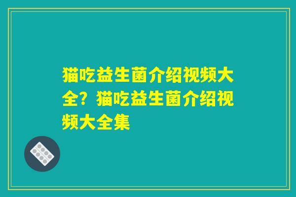 猫吃益生菌介绍视频大全？猫吃益生菌介绍视频大全集