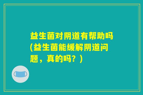 益生菌对阴道有帮助吗(益生菌能缓解阴道问题，真的吗？)