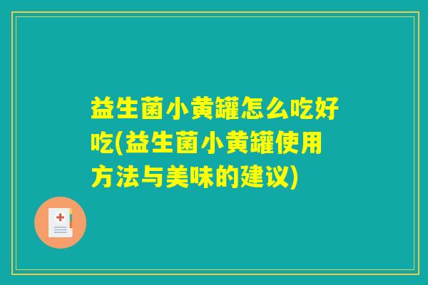益生菌小黄罐怎么吃好吃(益生菌小黄罐使用方法与美味的建议)