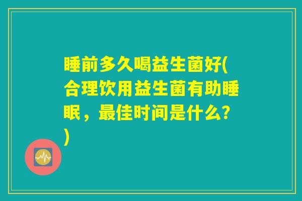 睡前多久喝益生菌好(合理饮用益生菌有助睡眠，最佳时间是什么？)