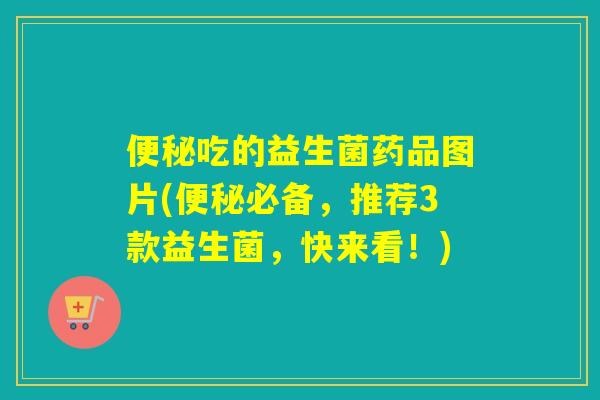 吃的益生菌药品图片(必备,推荐3款益生菌,快来看!) 吃的益生菌药品图片(必备,推荐3款益生菌,快来看!)