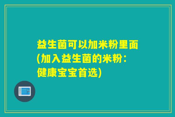 益生菌可以加米粉里面(加入益生菌的米粉:健康宝宝首选) 益生菌可以加米粉里面(加入益生菌的米粉:健康宝宝首选)