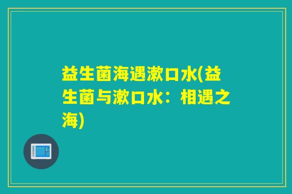 益生菌海遇漱口水(益生菌与漱口水：相遇之海)
