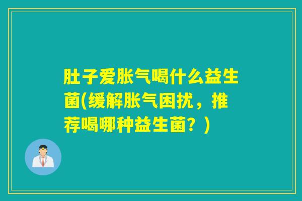 肚子爱胀气喝什么益生菌(缓解胀气困扰，推荐喝哪种益生菌？)
