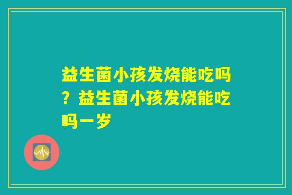 益生菌小孩发烧能吃吗?益生菌小孩发烧能吃吗一岁 益生菌小孩发烧能吃吗?益生菌小孩发烧能吃吗一岁