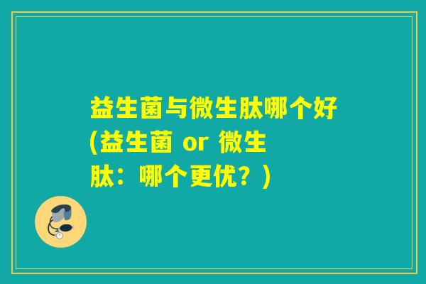益生菌与微生肽哪个好(益生菌 or 微生肽：哪个更优？)