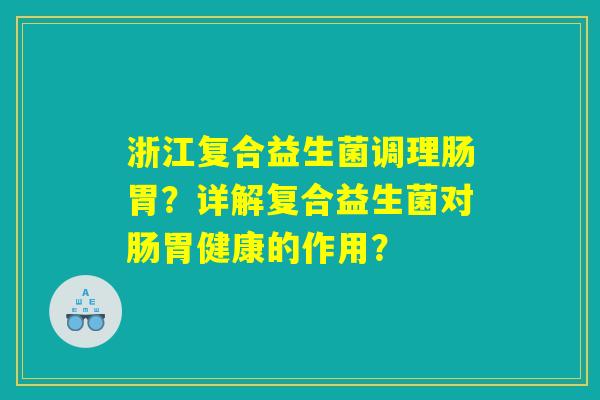 浙江复合益生菌调理肠胃？详解复合益生菌对肠胃健康的作用？